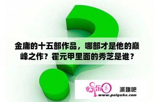 金庸的十五部作品，哪部才是他的巅峰之作？霍元甲里面的秀芝是谁？