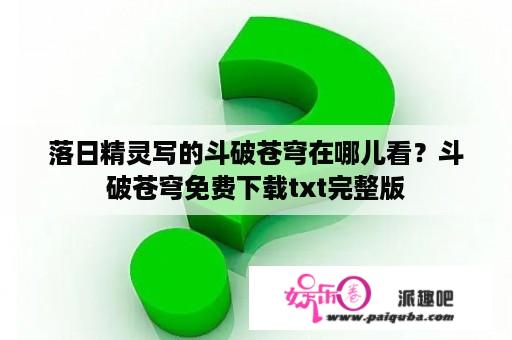 落日精灵写的斗破苍穹在哪儿看？斗破苍穹免费下载txt完整版