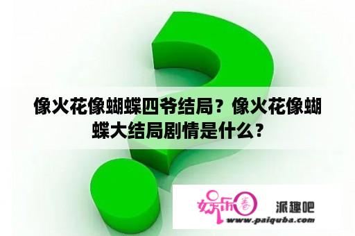 像火花像蝴蝶四爷结局？像火花像蝴蝶大结局剧情是什么？