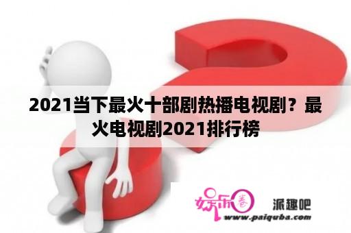 2021当下最火十部剧热播电视剧？最火电视剧2021排行榜