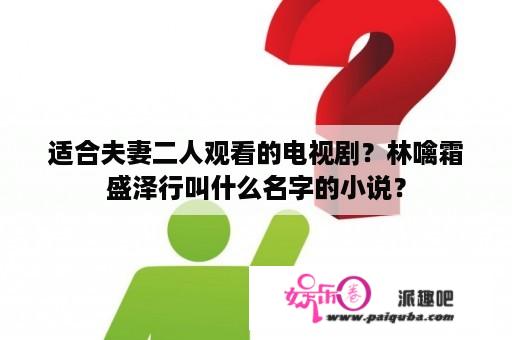 适合夫妻二人观看的电视剧？林噙霜盛泽行叫什么名字的小说？