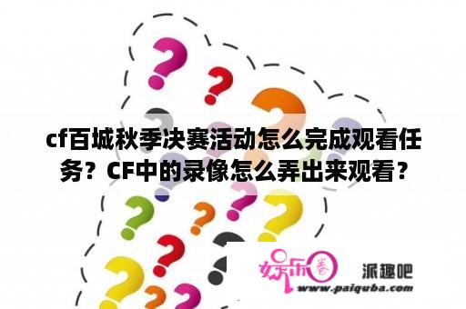 cf百城秋季决赛活动怎么完成观看任务？CF中的录像怎么弄出来观看？