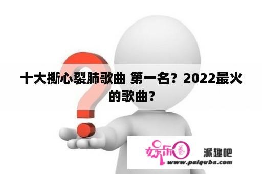 十大撕心裂肺歌曲 第一名？2022最火的歌曲？