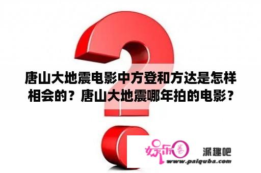 唐山大地震电影中方登和方达是怎样相会的？唐山大地震哪年拍的电影？