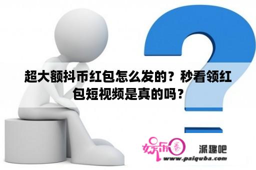 超大额抖币红包怎么发的？秒看领红包短视频是真的吗？