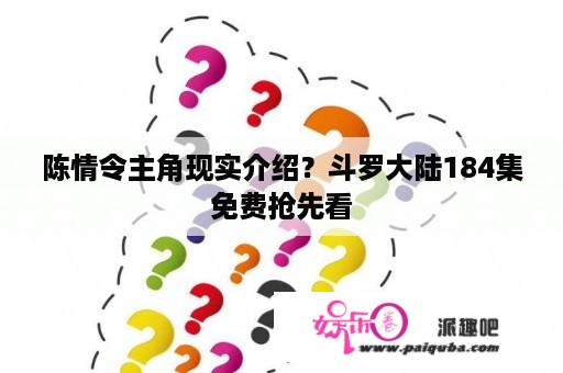 陈情令主角现实介绍？斗罗大陆184集免费抢先看