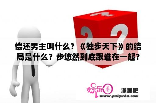 偿还男主叫什么？《独步天下》的结局是什么？步悠然到底跟谁在一起？