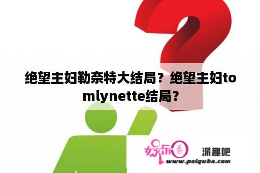 绝望主妇勒奈特大结局？绝望主妇tomlynette结局？