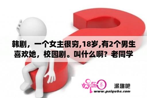 韩剧，一个女主很穷,18岁,有2个男生喜欢她，校园剧。叫什么啊？老同学韩国电影剧情