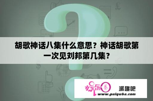 胡歌神话八集什么意思？神话胡歌第一次见刘邦第几集？