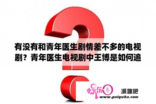 有没有和青年医生剧情差不多的电视剧？青年医生电视剧中王博是如何追到邹雨梦的？