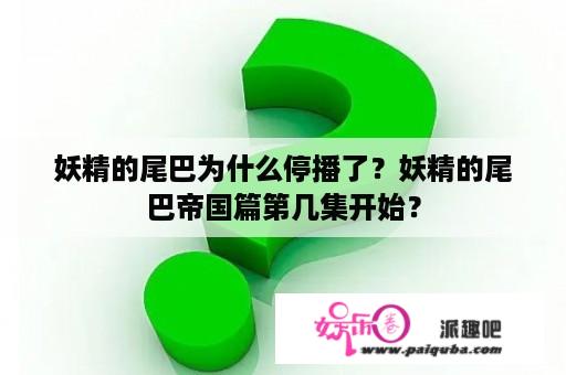 妖精的尾巴为什么停播了？妖精的尾巴帝国篇第几集开始？