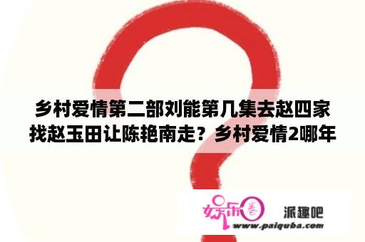 乡村爱情第二部刘能第几集去赵四家找赵玉田让陈艳南走？乡村爱情2哪年开机的？