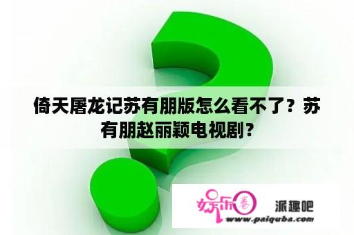 倚天屠龙记苏有朋版怎么看不了？苏有朋赵丽颖电视剧？