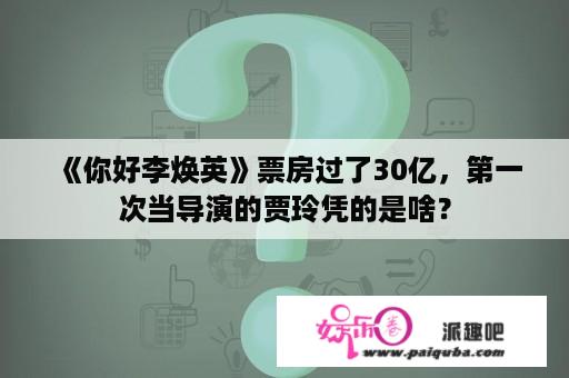 《你好李焕英》票房过了30亿，第一次当导演的贾玲凭的是啥？