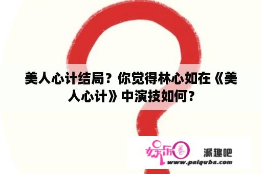 美人心计结局？你觉得林心如在《美人心计》中演技如何？