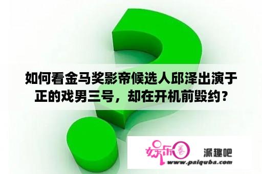 如何看金马奖影帝候选人邱泽出演于正的戏男三号，却在开机前毁约？