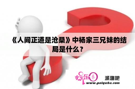 《人间正道是沧桑》中杨家三兄妹的结局是什么？