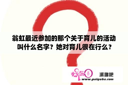 翁虹最近参加的那个关于育儿的活动叫什么名字？她对育儿很在行么？