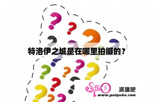 特洛伊之城是在哪里拍摄的？