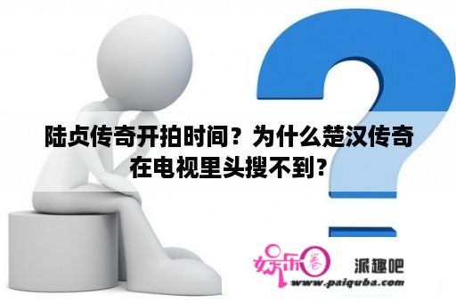 陆贞传奇开拍时间？为什么楚汉传奇在电视里头搜不到？