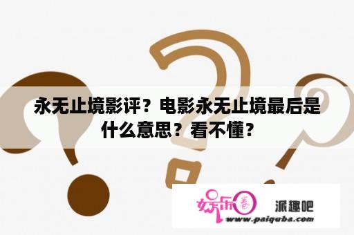 永无止境影评？电影永无止境最后是什么意思？看不懂？