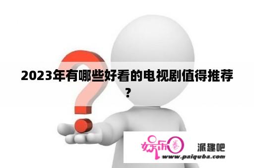 2023年有哪些好看的电视剧值得推荐？