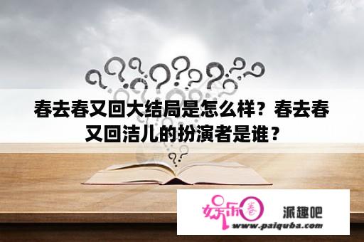 春去春又回大结局是怎么样？春去春又回洁儿的扮演者是谁？