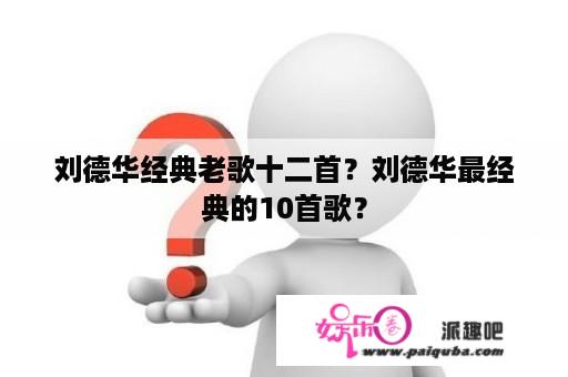 刘德华经典老歌十二首？刘德华最经典的10首歌？