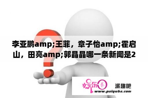 李亚鹏amp;王菲，章子怡amp;霍启山，田亮amp;郭晶晶哪一条新闻是2004绯闻榜的冠军？