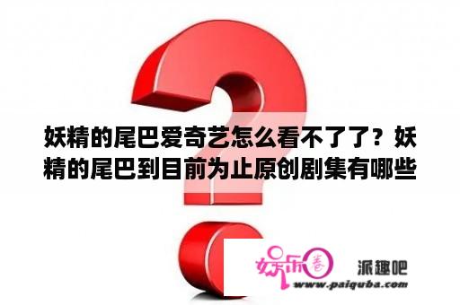 妖精的尾巴爱奇艺怎么看不了了？妖精的尾巴到目前为止原创剧集有哪些？