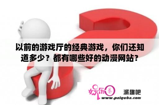 以前的游戏厅的经典游戏，你们还知道多少？都有哪些好的动漫网站？