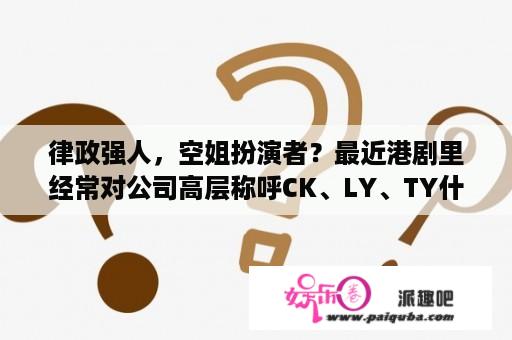 律政强人，空姐扮演者？最近港剧里经常对公司高层称呼CK、LY、TY什么的，这是什么意思？