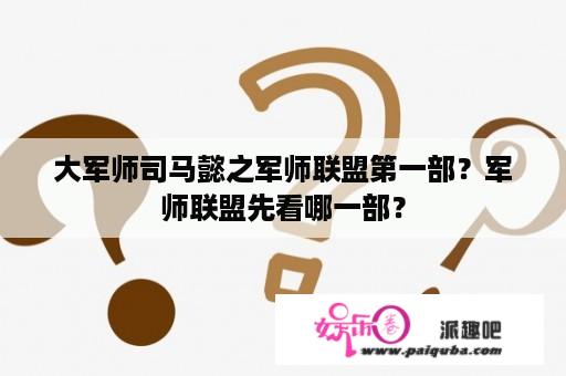 大军师司马懿之军师联盟第一部？军师联盟先看哪一部？