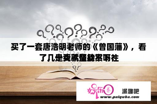 买了一套唐浩明老师的《曾国藩》，看了几十页就坚持不下往
了，是我不懂欣赏吗？