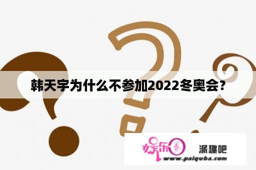 韩天宇为什么不参加2022冬奥会？