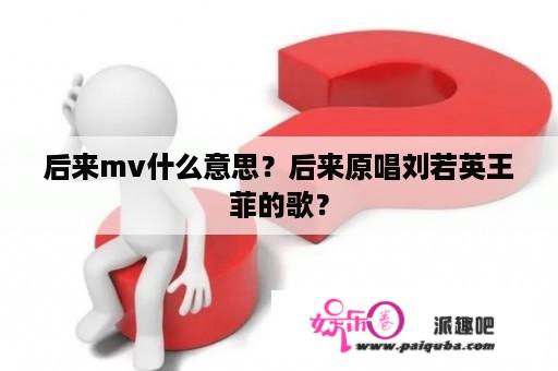 后来mv什么意思？后来原唱刘若英王菲的歌？