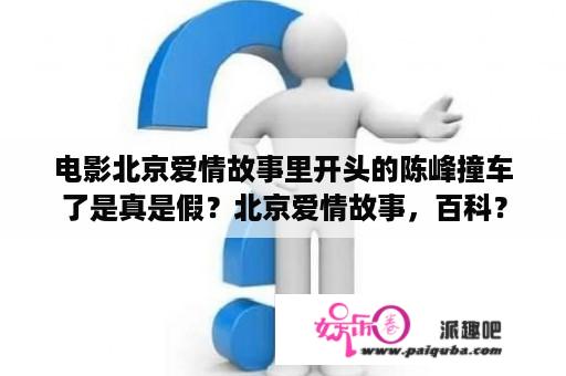 电影北京爱情故事里开头的陈峰撞车了是真是假？北京爱情故事，百科？