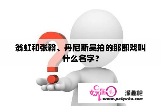 翁虹和张翰、丹尼斯吴拍的那部戏叫什么名字？