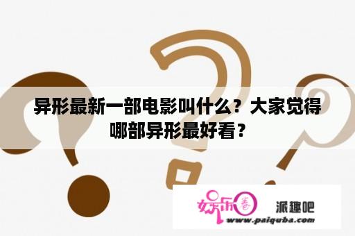 异形最新一部电影叫什么？大家觉得哪部异形最好看？