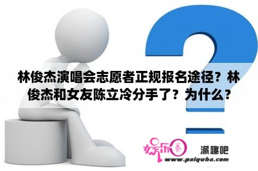 林俊杰演唱会志愿者正规报名途径？林俊杰和女友陈立冷分手了？为什么？