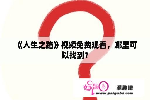  《人生之路》视频免费观看，哪里可以找到？