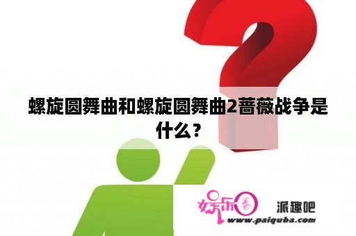 螺旋圆舞曲和螺旋圆舞曲2蔷薇战争是什么？