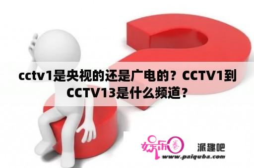 cctv1是央视的还是广电的？CCTV1到CCTV13是什么频道？