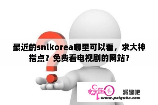 最近的snlkorea哪里可以看，求大神指点？免费看电视剧的网站？