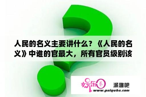 人民的名义主要讲什么？《人民的名义》中谁的官最大，所有官员级别该如何排序划分？