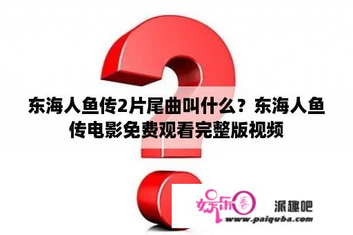 东海人鱼传2片尾曲叫什么？东海人鱼传电影免费观看完整版视频