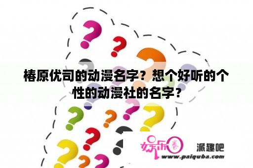 椿原优司的动漫名字？想个好听的个性的动漫社的名字？