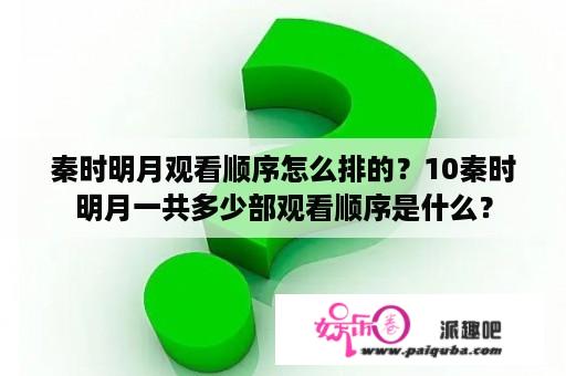 秦时明月观看顺序怎么排的？10秦时明月一共多少部观看顺序是什么？