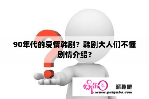 90年代的爱情韩剧？韩剧大人们不懂剧情介绍？